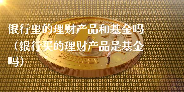 银行里的理财产品和基金吗（银行买的理财产品是基金吗）_https://www.kuaijiepai.net_期货理财_第1张