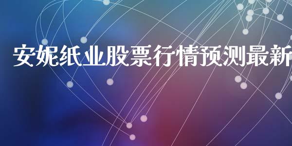 安妮纸业股票行情预测最新_https://www.kuaijiepai.net_国际股建_第1张