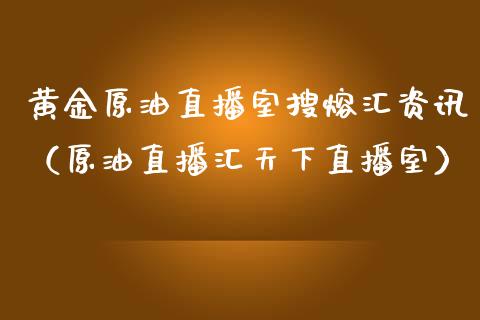 黄金原油直播室搜熔汇资讯（原油直播汇天下直播室）_https://www.kuaijiepai.net_期货在线_第1张