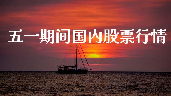 五一期间国内股票行情_https://www.kuaijiepai.net_国际股建_第1张