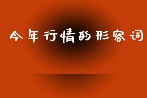 今年行情的形容词_https://www.kuaijiepai.net_期货资讯_第1张