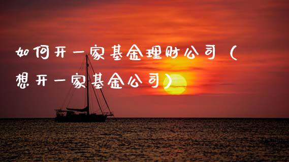 如何开一家基金理财公司（想开一家基金公司）_https://www.kuaijiepai.net_投资理财_第1张