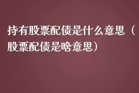 持有股票配债是什么意思（股票配债是啥意思）_https://www.kuaijiepai.net_国际股建_第1张