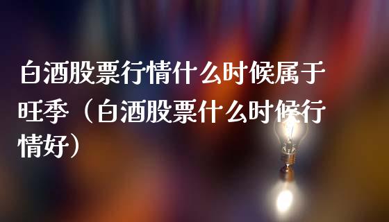 白酒股票行情什么时候属于旺季（白酒股票什么时候行情好）_https://www.kuaijiepai.net_股票理论_第1张
