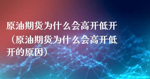 原油期货为什么会高开低开（原油期货为什么会高开低开的原因）_https://www.kuaijiepai.net_期货资讯_第1张