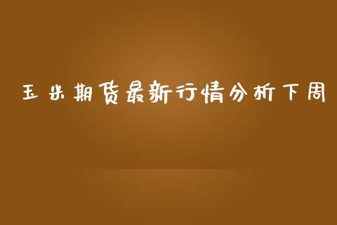 玉米期货最新行情分析下周_https://www.kuaijiepai.net_国际期货_第1张