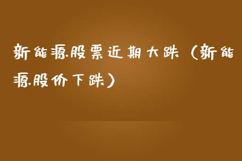 新能源股票近期大跌（新能源股价下跌）_https://www.kuaijiepai.net_国际股建_第1张