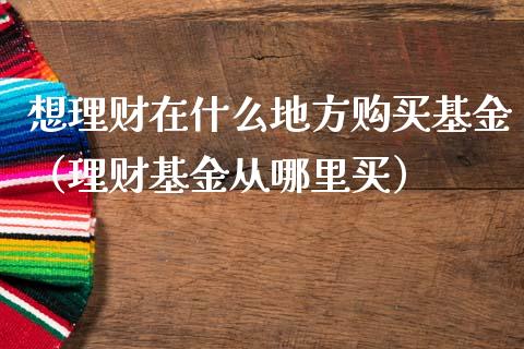 想理财在什么地方购买基金（理财基金从哪里买）_https://www.kuaijiepai.net_投资理财_第1张