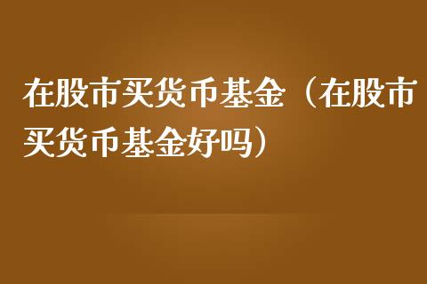 在股市买货币基金（在股市买货币基金好吗）_https://www.kuaijiepai.net_投资理财_第1张