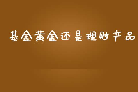 基金黄金还是理财产品_https://www.kuaijiepai.net_期货理财_第1张