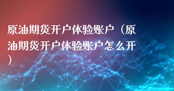 原油期货开户体验账户（原油期货开户体验账户怎么开）_https://www.kuaijiepai.net_国际期货_第1张