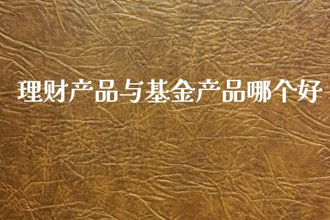 理财产品与基金产品哪个好_https://www.kuaijiepai.net_期货理财_第1张
