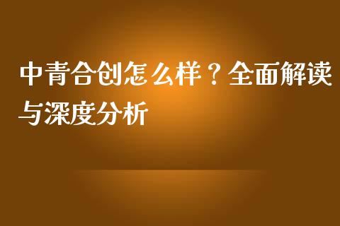 中青合创怎么样？全面解读与深度分析_https://www.kuaijiepai.net_国际股建_第1张