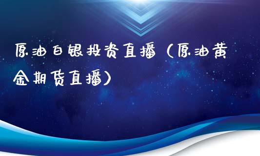 原油白银投资直播（原油黄金期货直播）_https://www.kuaijiepai.net_期货在线_第1张