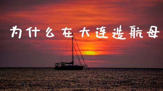 为什么在大连造航母_https://www.kuaijiepai.net_期货理财_第1张
