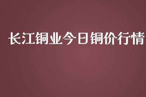 长江铜业今日铜价行情_https://www.kuaijiepai.net_国际期货_第1张