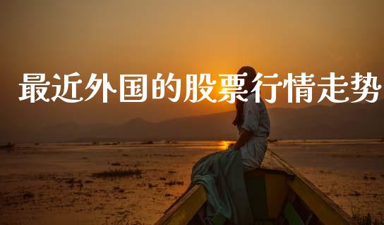 最近外国的股票行情走势_https://www.kuaijiepai.net_新股新闻_第1张