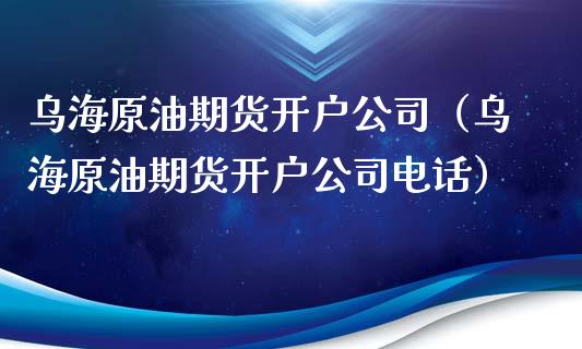 乌海原油期货开户公司（乌海原油期货开户公司电话）_https://www.kuaijiepai.net_期货资讯_第1张