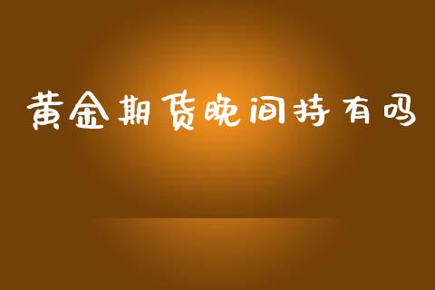 黄金期货晚间持有吗_https://www.kuaijiepai.net_国际期货_第1张