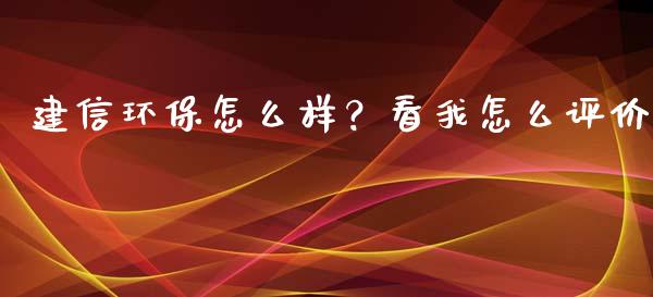 建信环保怎么样？看我怎么评价_https://www.kuaijiepai.net_期货在线_第1张