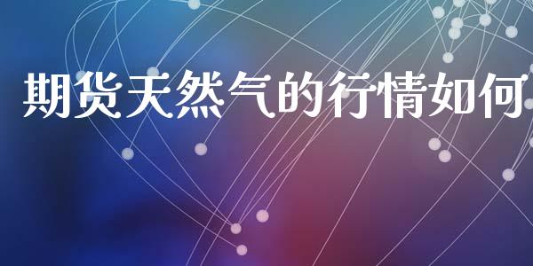 期货天然气的行情如何_https://www.kuaijiepai.net_期货资讯_第1张