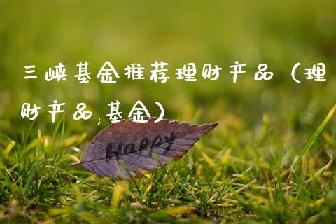 三峡基金推荐理财产品（理财产品,基金）_https://www.kuaijiepai.net_投资理财_第1张