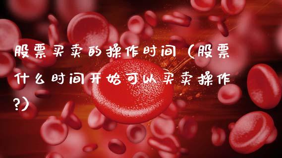 股票买卖的操作时间（股票什么时间开始可以买卖操作?）_https://www.kuaijiepai.net_国际股建_第1张