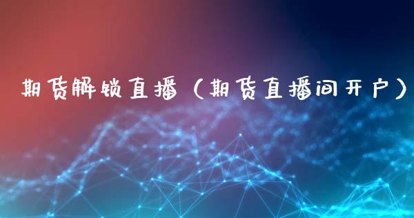 期货解锁直播（期货直播间开户）_https://www.kuaijiepai.net_期货在线_第1张