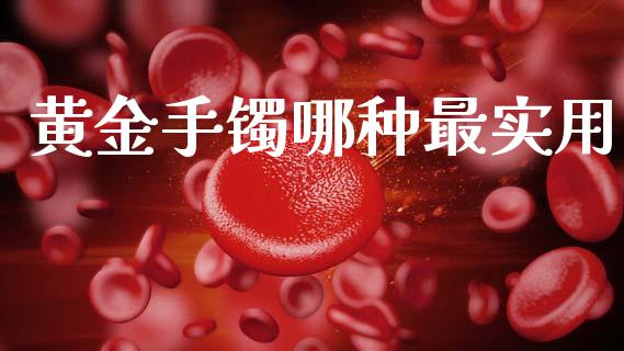 黄金手镯哪种最实用_https://www.kuaijiepai.net_期货资讯_第1张