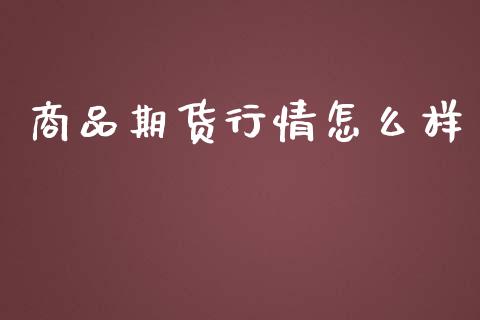 商品期货行情怎么样_https://www.kuaijiepai.net_期货在线_第1张