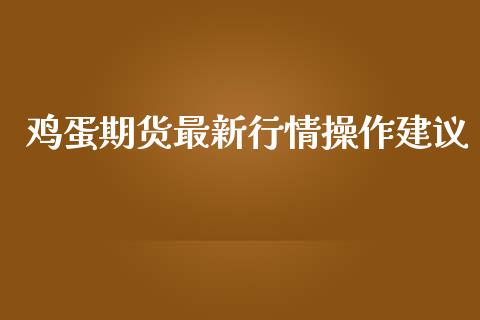 鸡蛋期货最新行情操作建议_https://www.kuaijiepai.net_期货资讯_第1张
