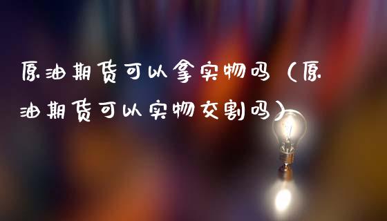 原油期货可以拿实物吗（原油期货可以实物交割吗）_https://www.kuaijiepai.net_期货资讯_第1张