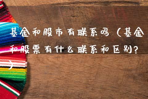 基金和股市有联系吗（基金和股票有什么联系和区别?）_https://www.kuaijiepai.net_投资理财_第1张