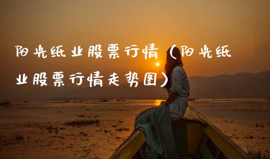 阳光纸业股票行情（阳光纸业股票行情走势图）_https://www.kuaijiepai.net_国际股建_第1张