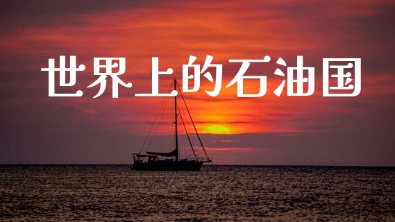 世界上的石油国_https://www.kuaijiepai.net_期货在线_第1张