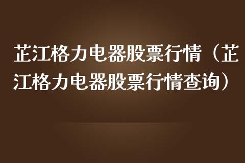 芷江格力电器股票行情（芷江格力电器股票行情查询）_https://www.kuaijiepai.net_国际股建_第1张