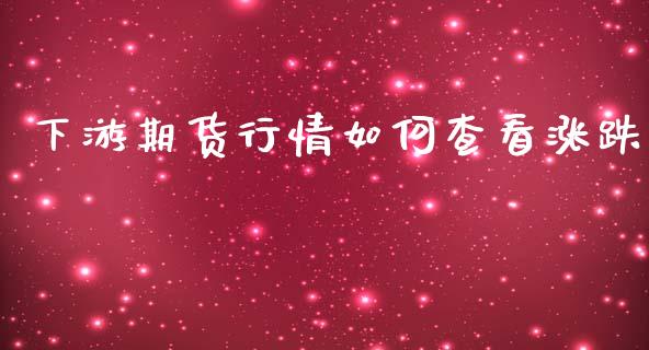 下游期货行情如何查看涨跌_https://www.kuaijiepai.net_国际期货_第1张