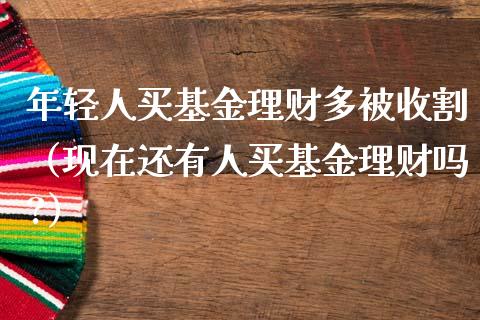 年轻人买基金理财多被收割（现在还有人买基金理财吗?）_https://www.kuaijiepai.net_投资理财_第1张