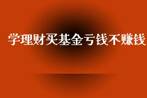 学理财买基金亏钱不赚钱_https://www.kuaijiepai.net_期货理财_第1张