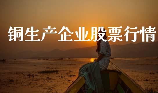 铜生产企业股票行情_https://www.kuaijiepai.net_股票理论_第1张