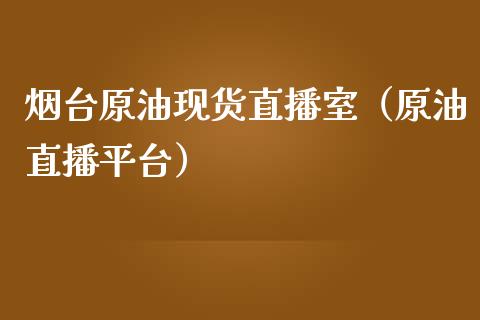 烟台原油现货直播室（原油直播平台）_https://www.kuaijiepai.net_期货在线_第1张