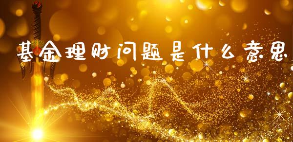 基金理财问题是什么意思_https://www.kuaijiepai.net_期货理财_第1张