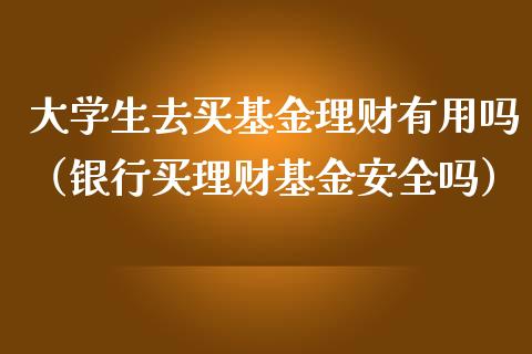 大学生去买基金理财有用吗（银行买理财基金安全吗）_https://www.kuaijiepai.net_投资理财_第1张