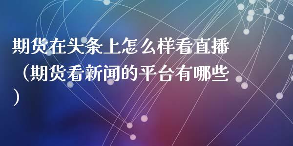 期货在头条上怎么样看直播（期货看新闻的平台有哪些）_https://www.kuaijiepai.net_期货在线_第1张