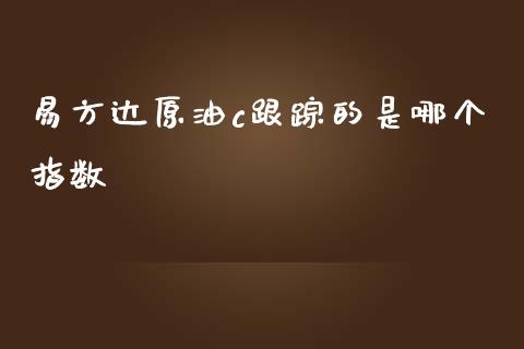 易方达原油c跟踪的是哪个指数_https://www.kuaijiepai.net_股票理论_第1张