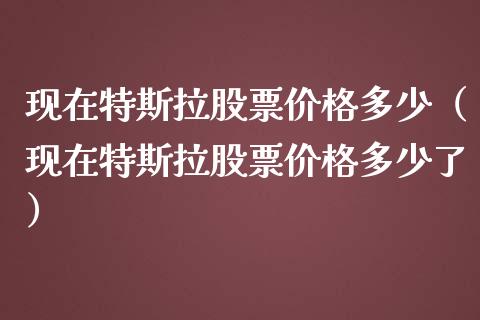 现在特斯拉股票价格多少（现在特斯拉股票价格多少了）_https://www.kuaijiepai.net_新股新闻_第1张
