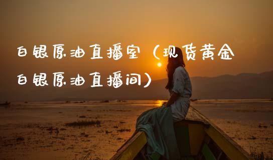 白银原油直播室（现货黄金白银原油直播间）_https://www.kuaijiepai.net_期货在线_第1张