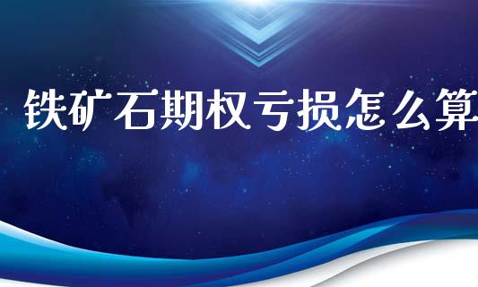 铁矿石期权亏损怎么算_https://www.kuaijiepai.net_期货资讯_第1张