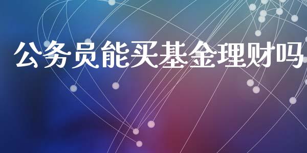 公务员能买基金理财吗_https://www.kuaijiepai.net_投资理财_第1张