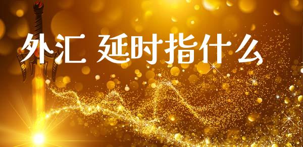 外汇 延时指什么_https://www.kuaijiepai.net_期货资讯_第1张